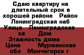 Сдаю квартиру на длительный срок в хорошей районе › Район ­ Ленинградская наб › Улица ­ Ленинградская 10 кв 21 › Дом ­ 10 › Этажность дома ­ 5 › Цена ­ 10 - Мурманская обл., Мончегорск г. Недвижимость » Квартиры аренда   . Мурманская обл.,Мончегорск г.